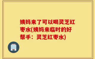 姨妈来了可以喝灵芝红枣水(姨妈来临时的好帮手：灵芝红枣水)