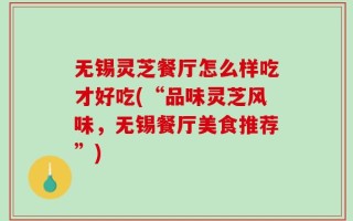 无锡灵芝餐厅怎么样吃才好吃(“品味灵芝风味，无锡餐厅美食推荐”)