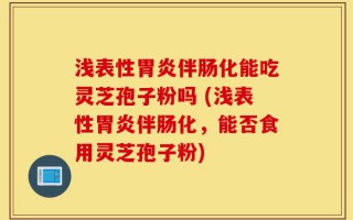 浅表性胃炎伴肠化能吃灵芝孢子粉吗 (浅表性胃炎伴肠化，能否食用灵芝孢子粉)