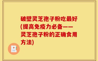 破壁灵芝孢子粉吃最好(提高免疫力必备——灵芝孢子粉的正确食用方法)