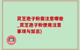 灵芝孢子粉需注意哪些_灵芝孢子粉使用注意事项与禁忌)