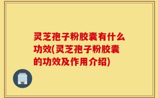 灵芝孢子粉胶囊有什么功效(灵芝孢子粉胶囊的功效及作用介绍)