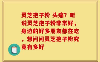 灵芝孢子粉 头痛？听说灵芝孢子粉非常好，身边的好多朋友都在吃，想问问灵芝孢子粉究竟有多好