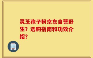 灵芝孢子粉京东自营野生？选购指南和功效介绍？
