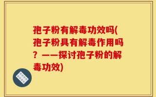 孢子粉有解毒功效吗(孢子粉具有解毒作用吗？——探讨孢子粉的解毒功效)