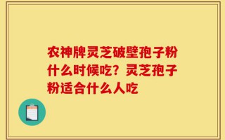农神牌灵芝破壁孢子粉什么时候吃？灵芝孢子粉适合什么人吃