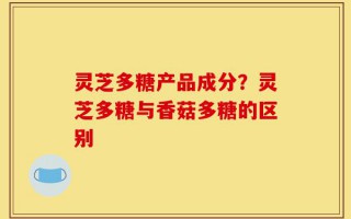 灵芝多糖产品成分？灵芝多糖与香菇多糖的区别