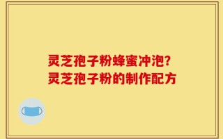 灵芝孢子粉蜂蜜冲泡？灵芝孢子粉的制作配方