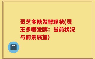 灵芝多糖发酵现状(灵芝多糖发酵：当前状况与前景展望)