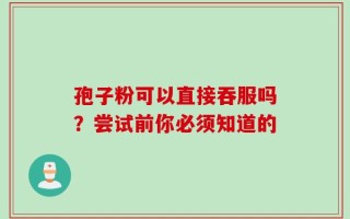 孢子粉可以直接吞服吗？尝试前你必须知道的