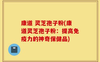 康道 灵芝孢子粉(康道灵芝孢子粉：提高免疫力的神奇保健品)