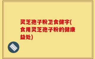 灵芝孢子粉卫食健字(食用灵芝孢子粉的健康益处)