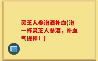 灵芝人参泡酒补血(泡一杯灵芝人参酒，补血气提神！)