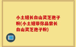 小土妞长白山灵芝孢子粉(小土妞带你品尝长白山灵芝孢子粉)