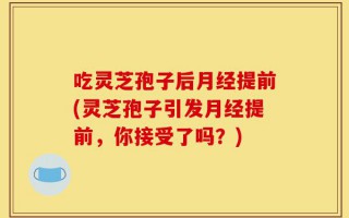 吃灵芝孢子后月经提前(灵芝孢子引发月经提前，你接受了吗？)