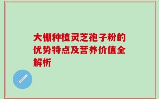 大棚种植灵芝孢子粉的优势特点及营养价值全解析