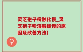 灵芝孢子粉融化慢_灵芝孢子粉溶解缓慢的原因及改善方法)