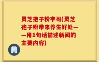 灵芝孢子粉宇哥(灵芝孢子粉带来养生好处——用1句话描述新闻的主要内容)