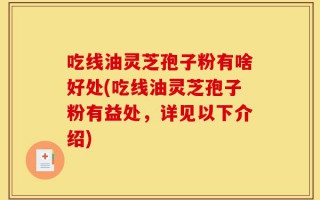 吃线油灵芝孢子粉有啥好处(吃线油灵芝孢子粉有益处，详见以下介绍)