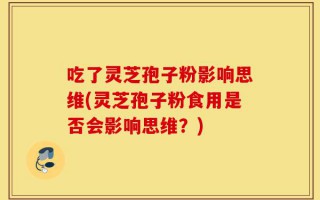 吃了灵芝孢子粉影响思维(灵芝孢子粉食用是否会影响思维？)