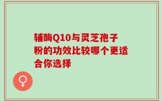 辅酶Q10与灵芝孢子粉的功效比较哪个更适合你选择