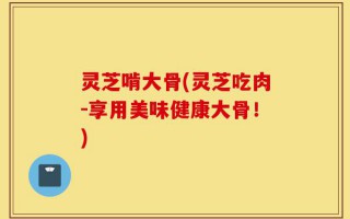 灵芝啃大骨(灵芝吃肉-享用美味健康大骨！)