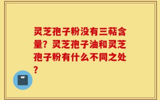 灵芝孢子粉没有三萜含量？灵芝孢子油和灵芝孢子粉有什么不同之处？