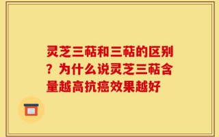 灵芝三萜和三萜的区别？为什么说灵芝三萜含量越高抗癌效果越好