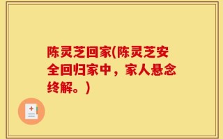 陈灵芝回家(陈灵芝安全回归家中，家人悬念终解。)