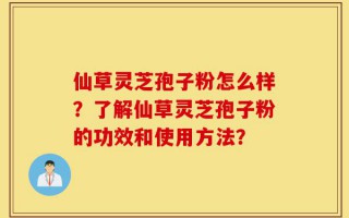 仙草灵芝孢子粉怎么样？了解仙草灵芝孢子粉的功效和使用方法？