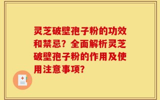 灵芝破壁孢子粉的功效和禁忌？全面解析灵芝破壁孢子粉的作用及使用注意事项？