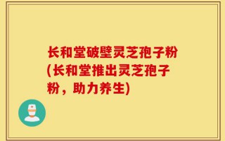长和堂破壁灵芝孢子粉(长和堂推出灵芝孢子粉，助力养生)