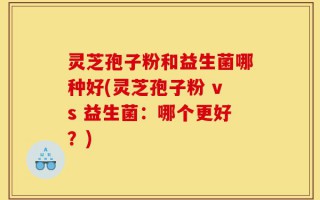 灵芝孢子粉和益生菌哪种好(灵芝孢子粉 vs 益生菌：哪个更好？)