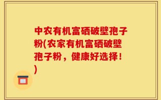 中农有机富硒破壁孢子粉(农家有机富硒破壁孢子粉，健康好选择！)