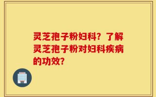 灵芝孢子粉妇科？了解灵芝孢子粉对妇科疾病的功效？