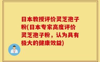 日本教授评价灵芝孢子粉(日本专家高度评价灵芝孢子粉，认为具有极大的健康效益)