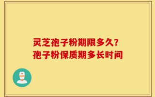灵芝孢子粉期限多久？孢子粉保质期多长时间