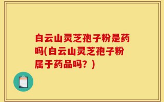 白云山灵芝孢子粉是药吗(白云山灵芝孢子粉属于药品吗？)