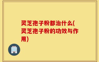 灵芝孢子粉都治什么(灵芝孢子粉的功效与作用)