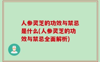 人参灵芝的功效与禁忌是什么(人参灵芝的功效与禁忌全面解析)