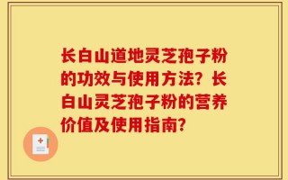 长白山道地灵芝孢子粉的功效与使用方法？长白山灵芝孢子粉的营养价值及使用指南？