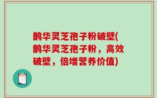 鹊华灵芝孢子粉破壁(鹊华灵芝孢子粉，高效破壁，倍增营养价值)