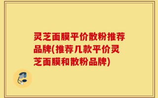 灵芝面膜平价散粉推荐品牌(推荐几款平价灵芝面膜和散粉品牌)