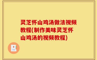 灵芝怀山鸡汤做法视频教程(制作美味灵芝怀山鸡汤的视频教程)