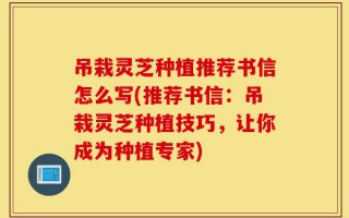 吊栽灵芝种植推荐书信怎么写(推荐书信：吊栽灵芝种植技巧，让你成为种植专家)