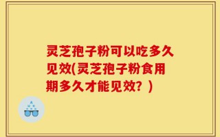灵芝孢子粉可以吃多久见效(灵芝孢子粉食用期多久才能见效？)