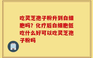 吃灵芝孢子粉升到白细胞吗？化疗后白细胞低吃什么好可以吃灵芝孢子粉吗