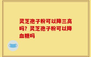 灵芝孢子粉可以降三高吗？灵芝孢子粉可以降血糖吗
