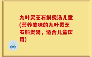 九叶灵芝石斛煲汤儿童(营养美味的九叶灵芝石斛煲汤，适合儿童饮用)