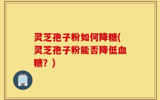 灵芝孢子粉如何降糖(灵芝孢子粉能否降低血糖？)